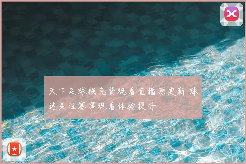 天下足球线免费观看直播源更新 球迷关注赛事观看体验提升