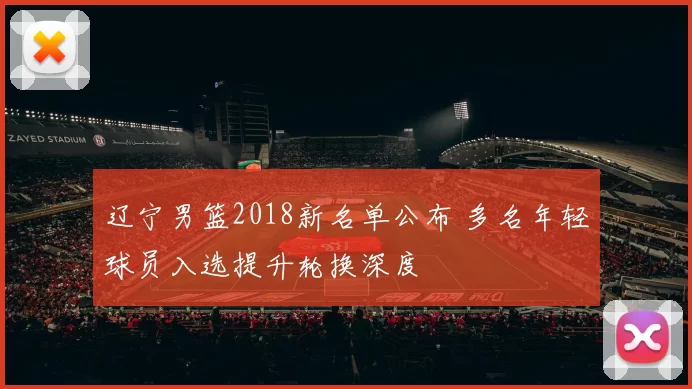 辽宁男篮2018新名单公布 多名年轻球员入选提升轮换深度