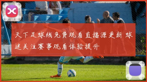 天下足球线免费观看直播源更新 球迷关注赛事观看体验提升