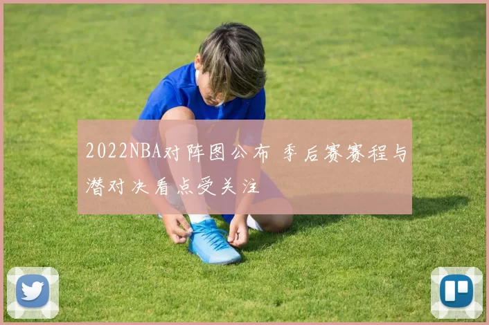 2022NBA对阵图公布 季后赛赛程与潜对决看点受关注