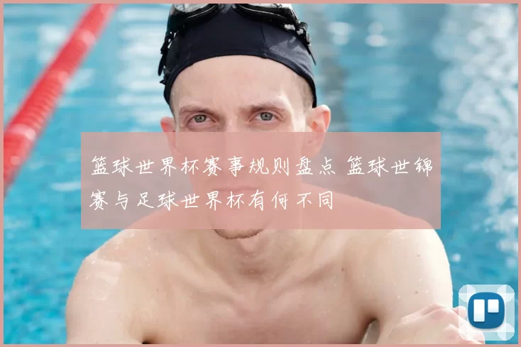 篮球世界杯赛事规则盘点 篮球世锦赛与足球世界杯有何不同