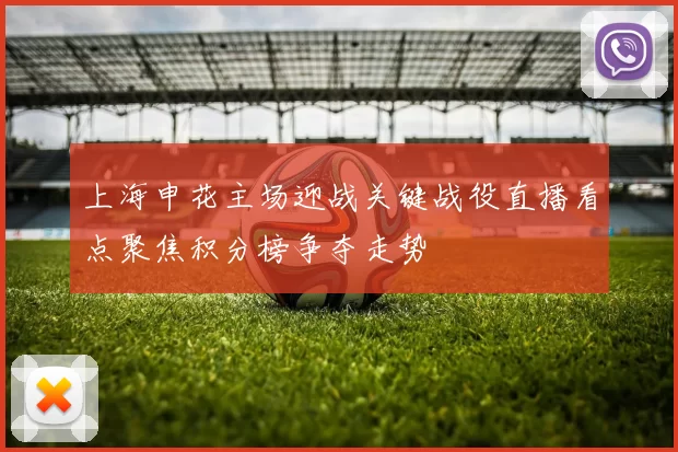 上海申花主场迎战关键战役直播看点聚焦积分榜争夺走势