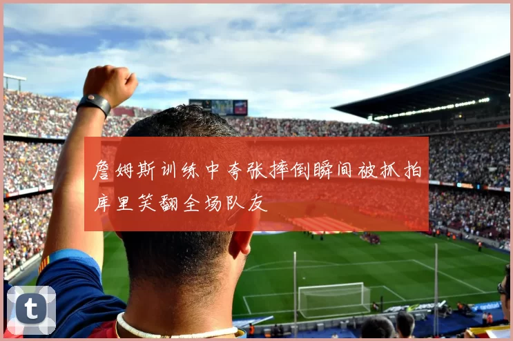 詹姆斯训练中夸张摔倒瞬间被抓拍库里笑翻全场队友