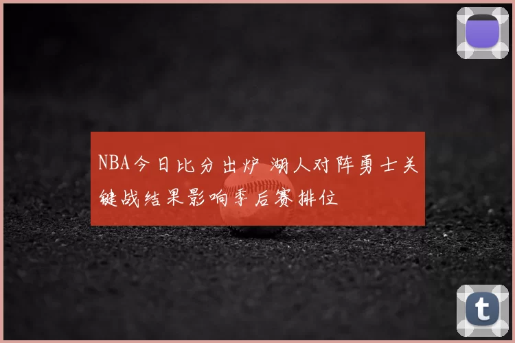 NBA今日比分出炉 湖人对阵勇士关键战结果影响季后赛排位