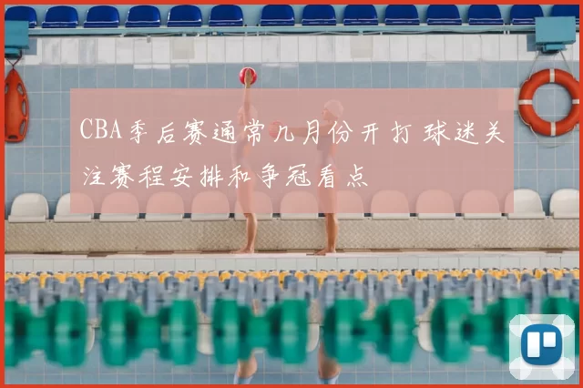 CBA季后赛通常几月份开打 球迷关注赛程安排和争冠看点