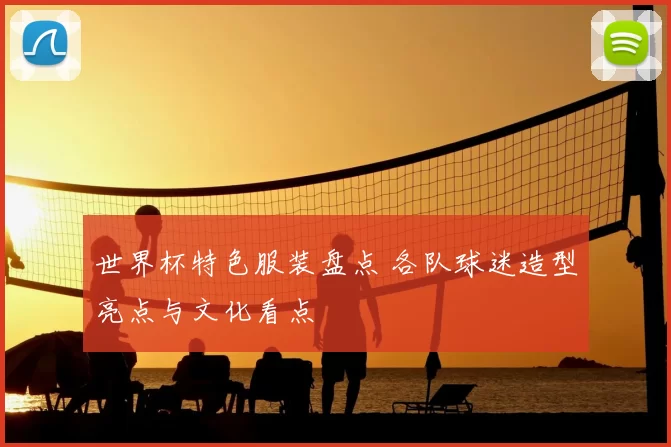 世界杯特色服装盘点 各队球迷造型亮点与文化看点