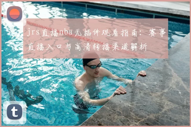jrs直播nba无插件观看指南：赛事直播入口与高清转播渠道解析