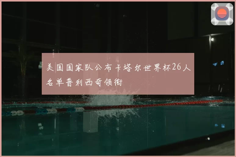 美国国家队公布卡塔尔世界杯26人名单普利西奇领衔