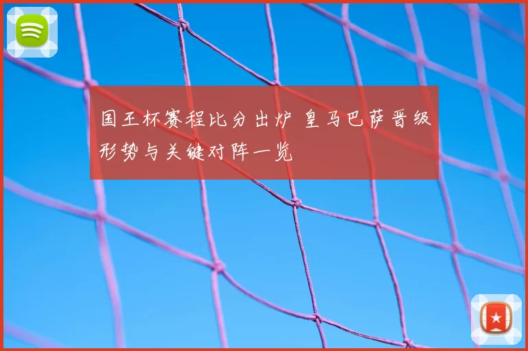 国王杯赛程比分出炉 皇马巴萨晋级形势与关键对阵一览