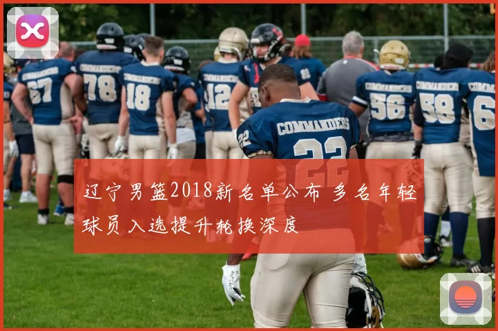 辽宁男篮2018新名单公布 多名年轻球员入选提升轮换深度