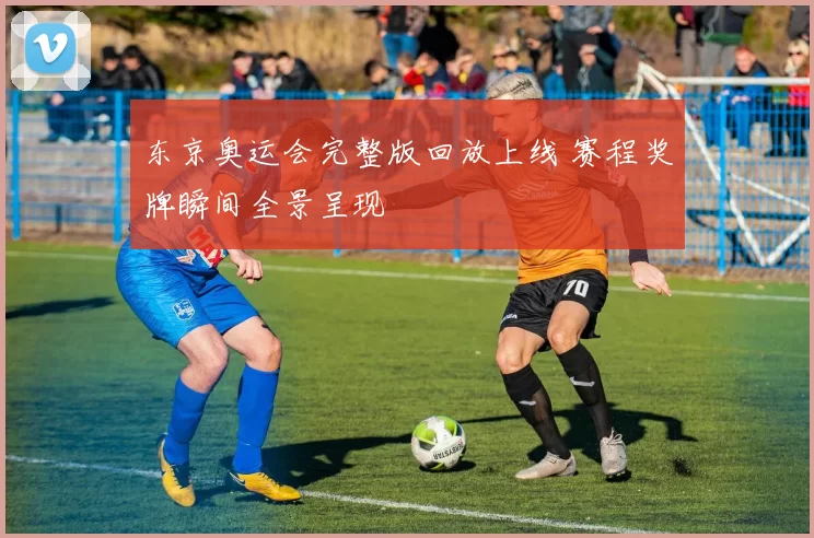 东京奥运会完整版回放上线 赛程奖牌瞬间全景呈现