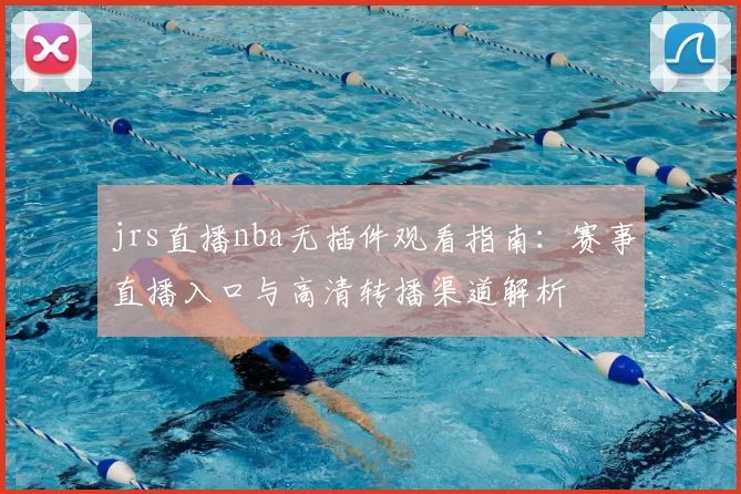 jrs直播nba无插件观看指南：赛事直播入口与高清转播渠道解析
