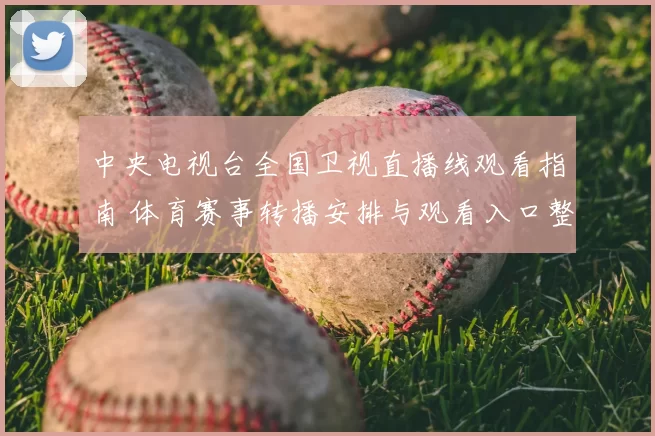 中央电视台全国卫视直播线观看指南 体育赛事转播安排与观看入口整理