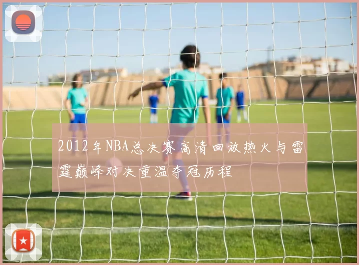 2012年NBA总决赛高清回放热火与雷霆巅峰对决重温夺冠历程