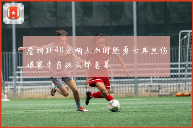 詹姆斯40分湖人加时胜勇士库里伤退赛季首次交锋落幕