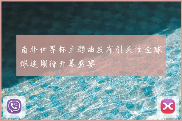 南非世界杯主题曲发布引关注全球球迷期待开幕盛宴