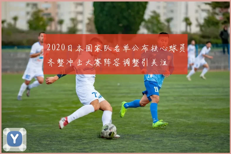 2020日本国家队名单公布核心球员齐整冲击大赛阵容调整引关注
