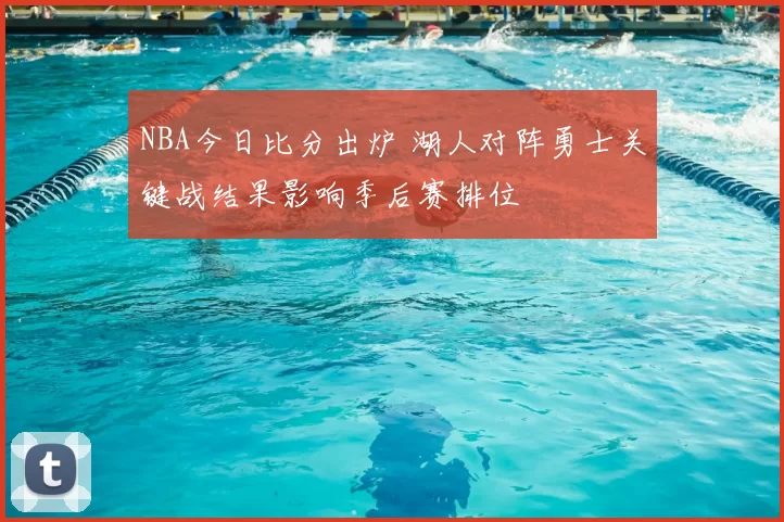 NBA今日比分出炉 湖人对阵勇士关键战结果影响季后赛排位