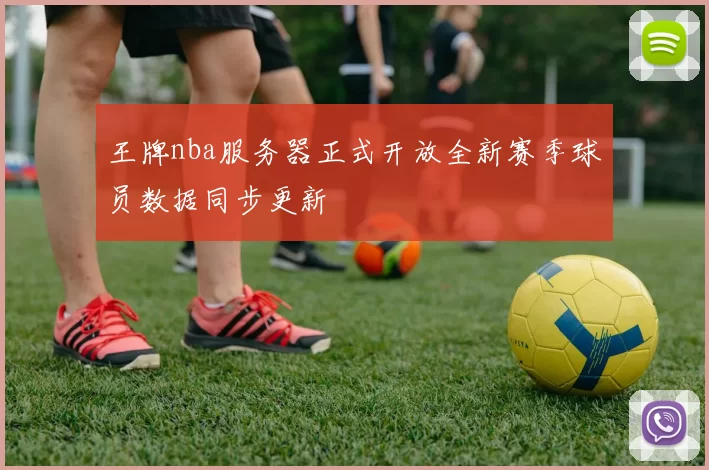 王牌nba服务器正式开放全新赛季球员数据同步更新