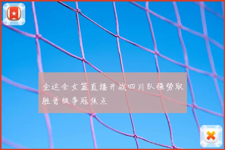 全运会女篮直播开战四川队强势取胜晋级争冠焦点
