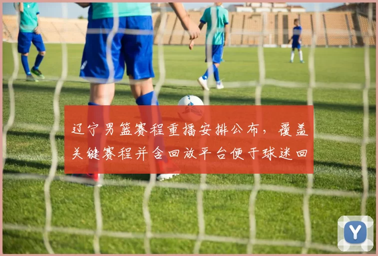 辽宁男篮赛程重播安排公布,覆盖关键赛程并含回放平台便于球迷回看分析