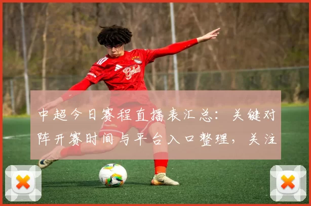 中超今日赛程直播表汇总：关键对阵开赛时间与平台入口整理，关注积分战影响