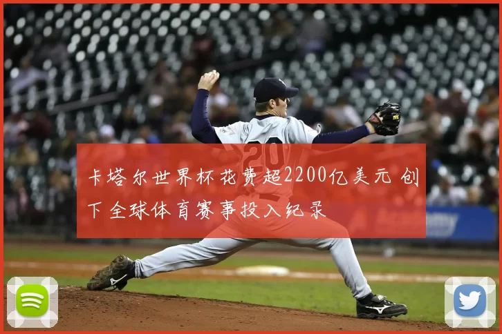 卡塔尔世界杯花费超2200亿美元 创下全球体育赛事投入纪录