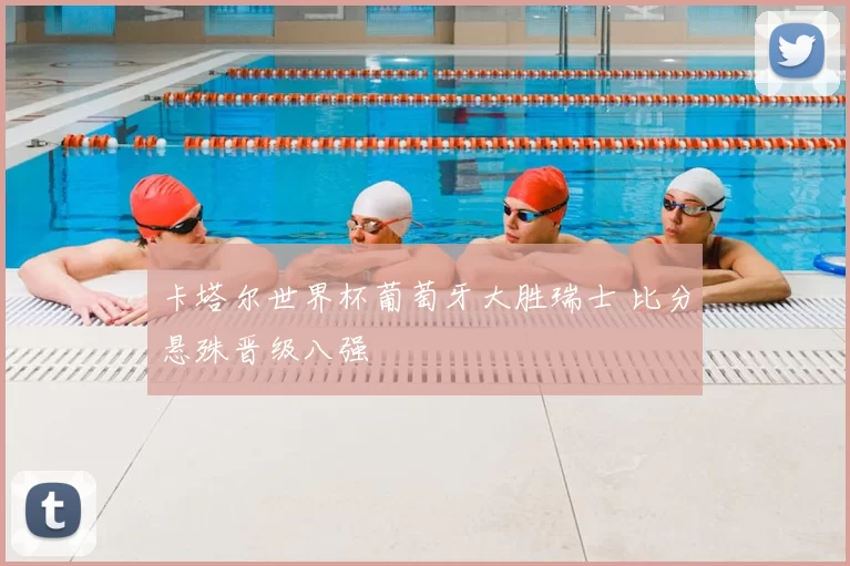 卡塔尔世界杯葡萄牙大胜瑞士 比分悬殊晋级八强