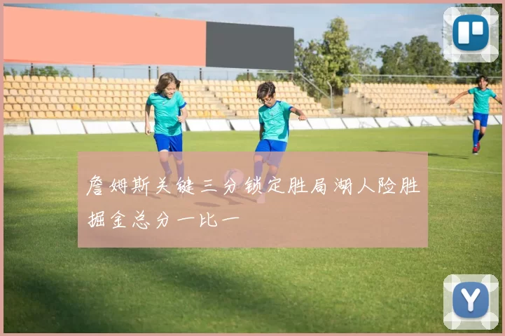 詹姆斯关键三分锁定胜局湖人险胜掘金总分一比一