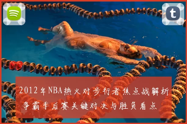 2012年NBA热火对步行者焦点战解析 争霸季后赛关键对决与胜负看点