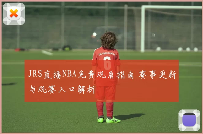 JRS直播NBA免费观看指南 赛事更新与观赛入口解析