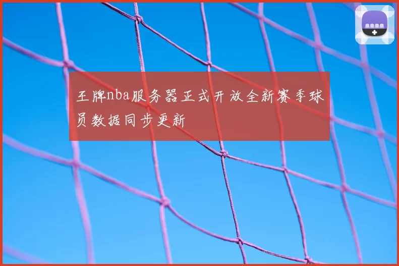 王牌nba服务器正式开放全新赛季球员数据同步更新
