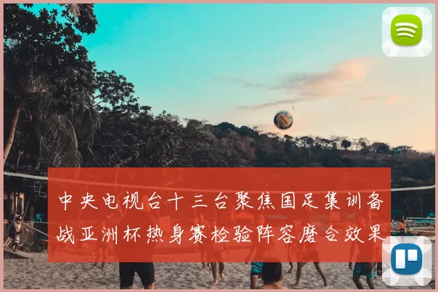 中央电视台十三台聚焦国足集训备战亚洲杯热身赛检验阵容磨合效果