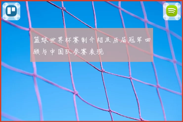 篮球世界杯赛制介绍及历届冠军回顾与中国队参赛表现