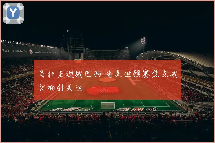 乌拉圭迎战巴西 南美世预赛焦点战打响引关注