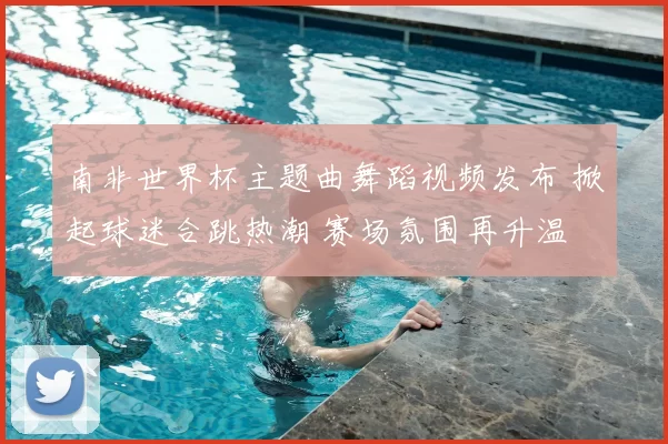 南非世界杯主题曲舞蹈视频发布 掀起球迷合跳热潮 赛场氛围再升温