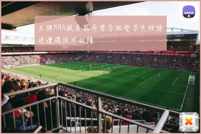 王牌NBA服务器异常导致登录失败球迷遭遇技术故障