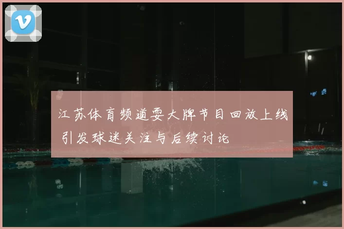 江苏体育频道耍大牌节目回放上线 引发球迷关注与后续讨论