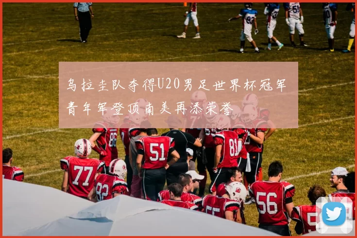 乌拉圭队夺得U20男足世界杯冠军 青年军登顶南美再添荣誉