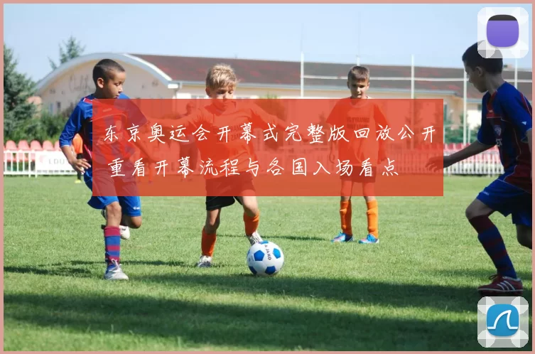 东京奥运会开幕式完整版回放公开 重看开幕流程与各国入场看点