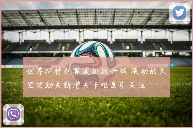 世界杯特别赛道挑战升级 滚动的天空奖励关新增关卡难度引关注