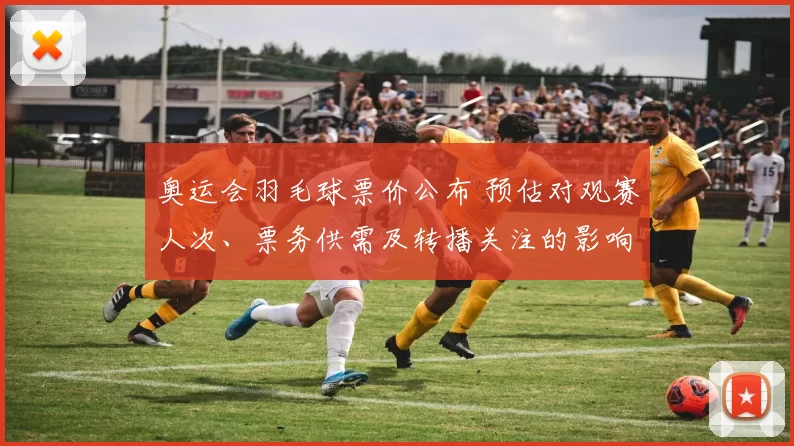 奥运会羽毛球票价公布 预估对观赛人次、票务供需及转播关注的影响