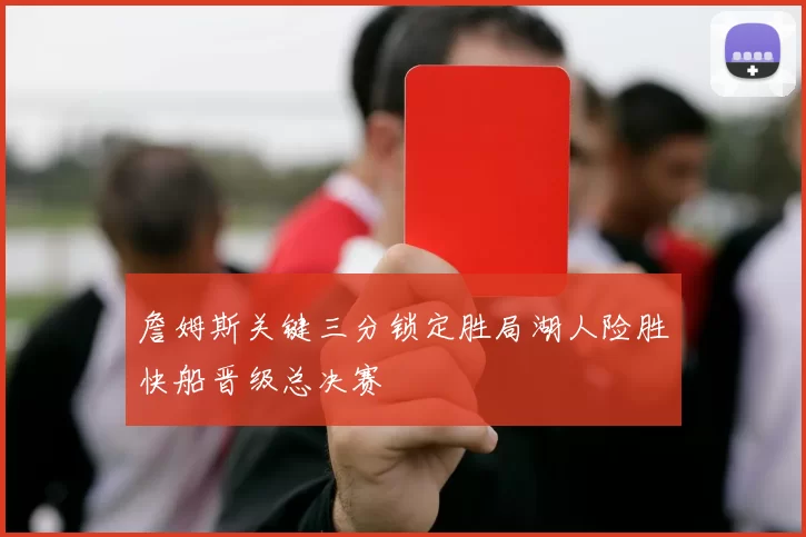 詹姆斯关键三分锁定胜局湖人险胜快船晋级总决赛