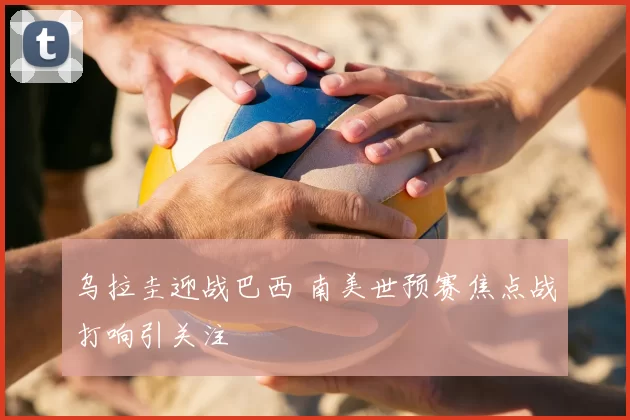 乌拉圭迎战巴西 南美世预赛焦点战打响引关注