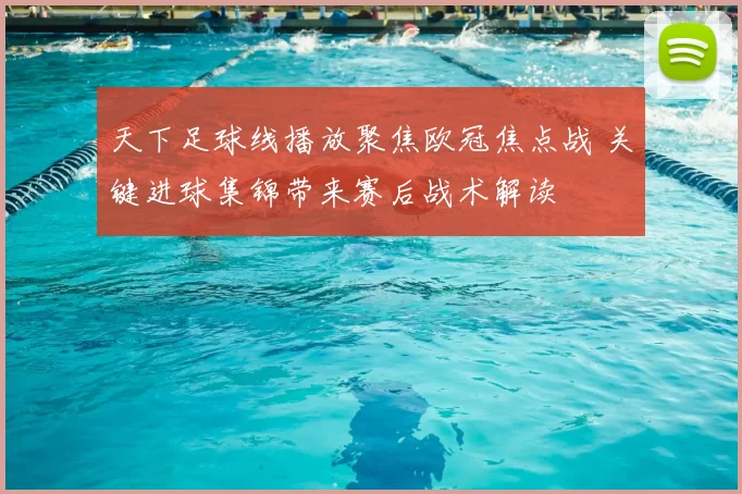 天下足球线播放聚焦欧冠焦点战 关键进球集锦带来赛后战术解读