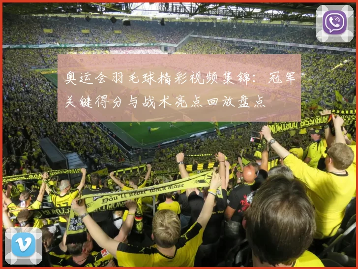 奥运会羽毛球精彩视频集锦：冠军关键得分与战术亮点回放盘点