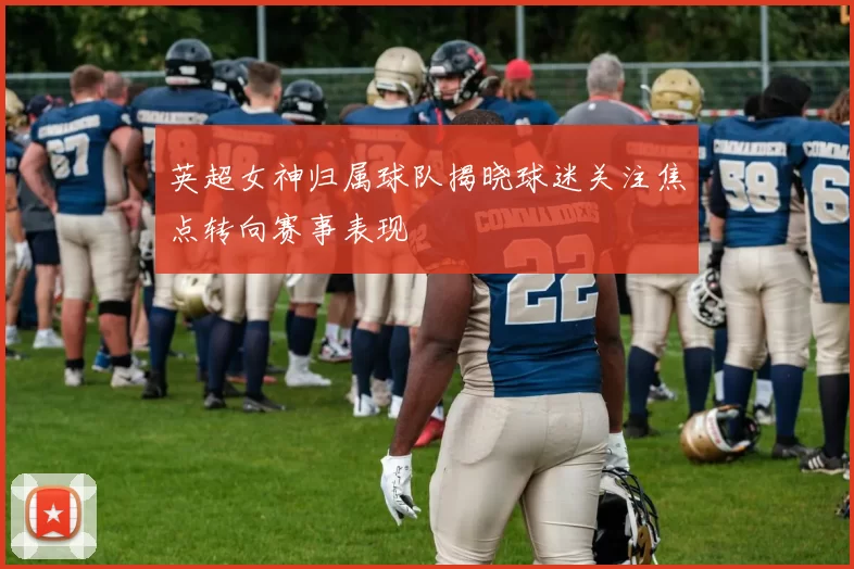 英超女神归属球队揭晓球迷关注焦点转向赛事表现