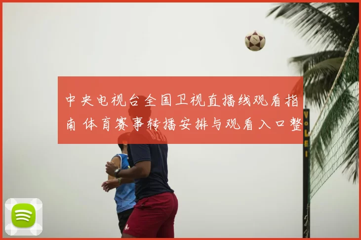 中央电视台全国卫视直播线观看指南 体育赛事转播安排与观看入口整理