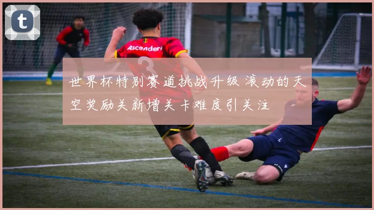 世界杯特别赛道挑战升级 滚动的天空奖励关新增关卡难度引关注