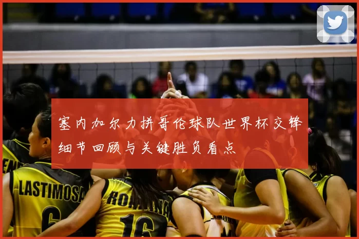 塞内加尔力拼哥伦球队世界杯交锋细节回顾与关键胜负看点